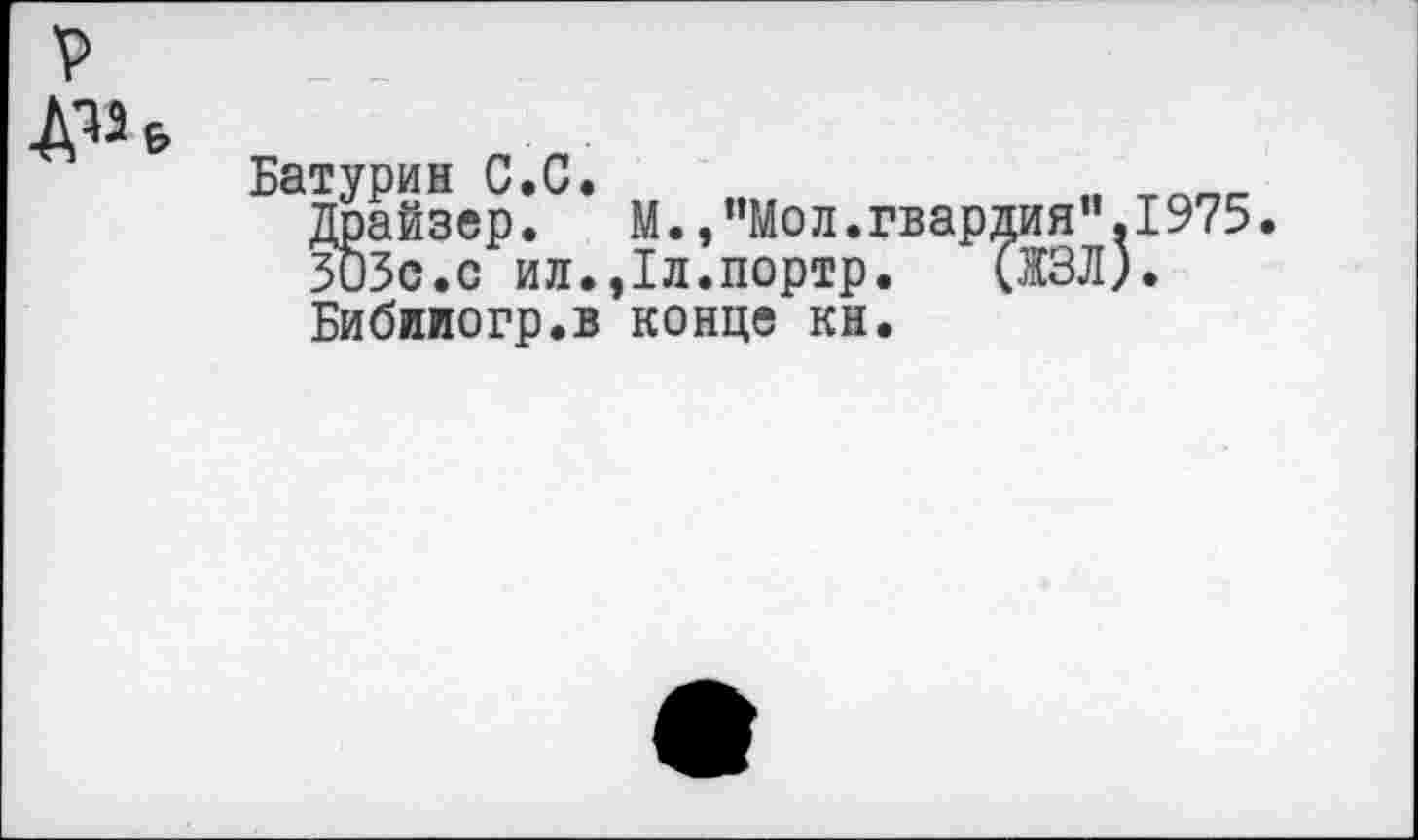 ﻿р
Батурин С.С.
Драйзер.	М.,"Мол.гвардия”.1975.
ЗОЗс.с ил.,1л.портр. (,ЖЗЛ).
Бибииогр.в конце кн.